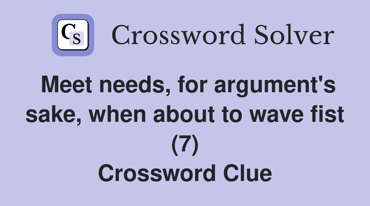 Meet needs, for argument's sake, when about to wave fist (7